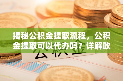 池上揭秘公积金提取流程，公积金提取可以代办吗？详解政策与实操技巧