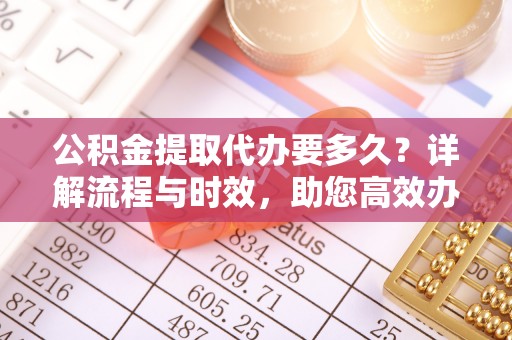 池上公积金提取代办要多久？详解流程与时效，助您高效办理