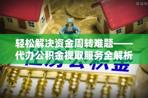 池上轻松解决资金周转难题——代办公积金提取服务全解析