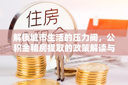 池上解锁城市生活的压力阀，公积金租房提取的政策解读与实践指南