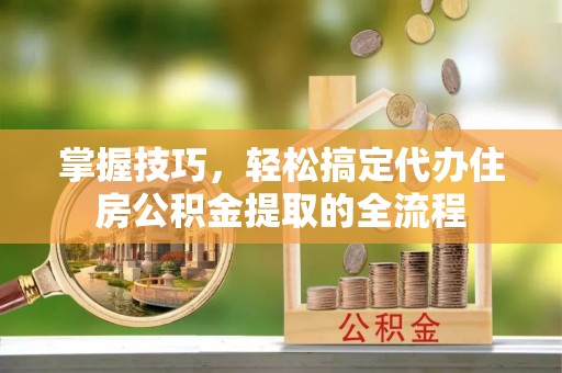 池上掌握技巧，轻松搞定代办住房公积金提取的全流程