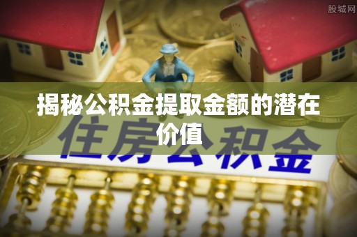 池上揭秘公积金提取金额的潜在价值