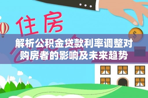 池上解析公积金贷款利率调整对购房者的影响及未来趋势