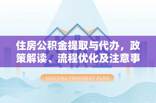 池上住房公积金提取与代办，政策解读、流程优化及注意事项