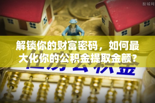 池上解锁你的财富密码，如何最大化你的公积金提取金额？