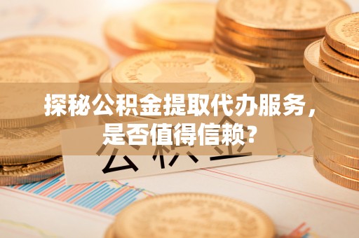 池上探秘公积金提取代办服务，是否值得信赖？