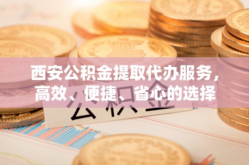 池上西安公积金提取代办服务，高效、便捷、省心的选择