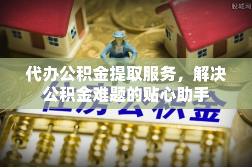 池上代办公积金提取服务，解决公积金难题的贴心助手
