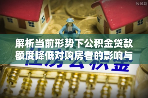 池上解析当前形势下公积金贷款额度降低对购房者的影响与应对策略