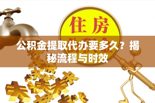 池上公积金提取代办要多久？揭秘流程与时效