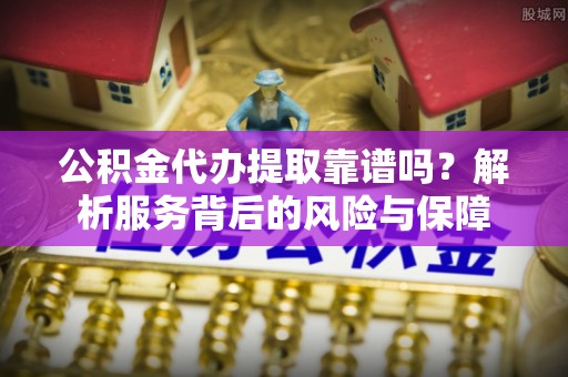 池上公积金代办提取靠谱吗？解析服务背后的风险与保障