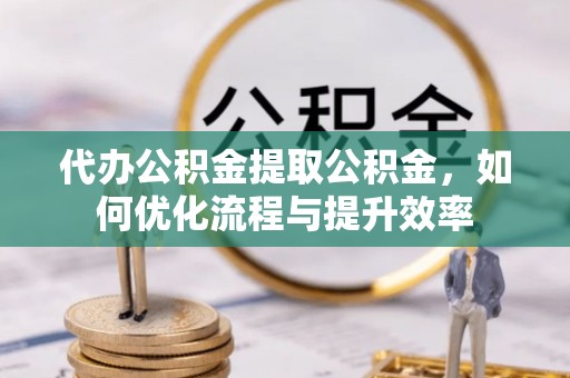 池上代办公积金提取公积金，如何优化流程与提升效率