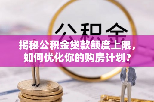 池上揭秘公积金贷款额度上限，如何优化你的购房计划？