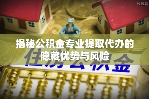 池上揭秘公积金专业提取代办的隐藏优势与风险