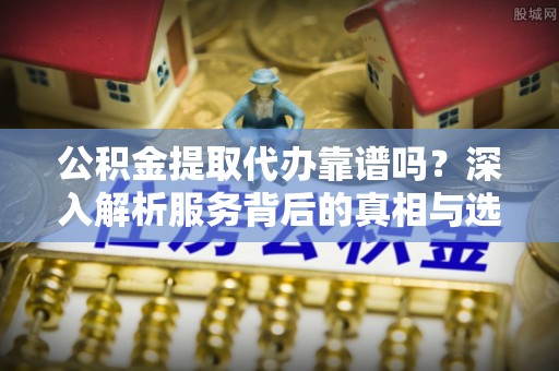 池上公积金提取代办靠谱吗？深入解析服务背后的真相与选择指南