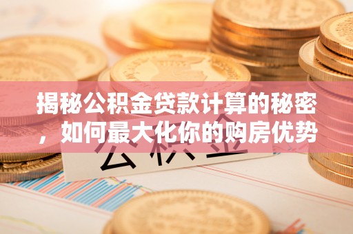 池上揭秘公积金贷款计算的秘密，如何最大化你的购房优势