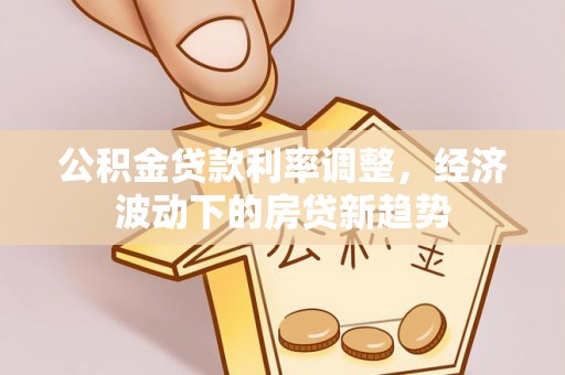 池上公积金贷款利率调整，经济波动下的房贷新趋势