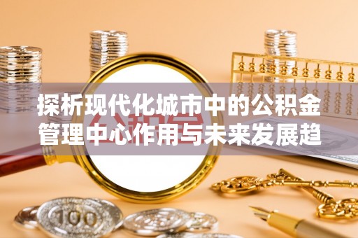 池上探析现代化城市中的公积金管理中心作用与未来发展趋势