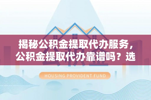 池上揭秘公积金提取代办服务，公积金提取代办靠谱吗？选择需谨慎