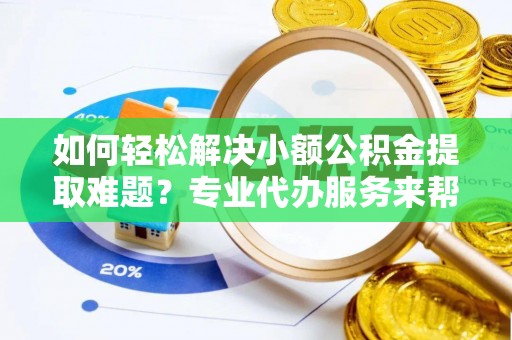 池上如何轻松解决小额公积金提取难题？专业代办服务来帮忙