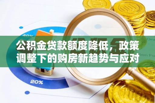 池上公积金贷款额度降低，政策调整下的购房新趋势与应对策略