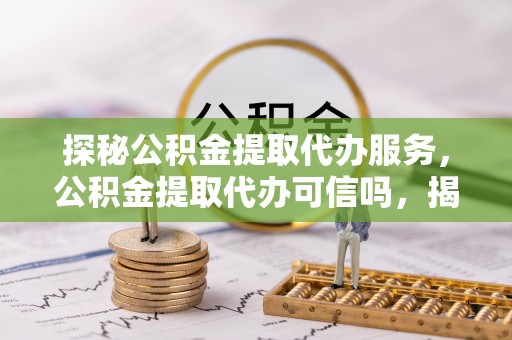 池上探秘公积金提取代办服务，公积金提取代办可信吗，揭秘真相与选择指南