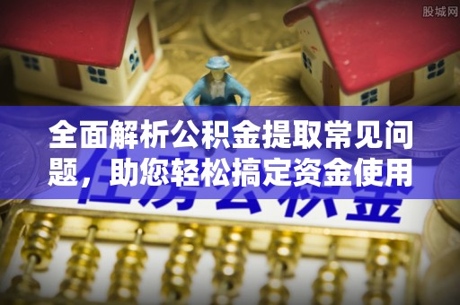 池上全面解析公积金提取常见问题，助您轻松搞定资金使用