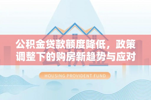 池上公积金贷款额度降低，政策调整下的购房新趋势与应对策略