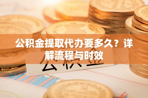 池上公积金提取代办要多久？详解流程与时效