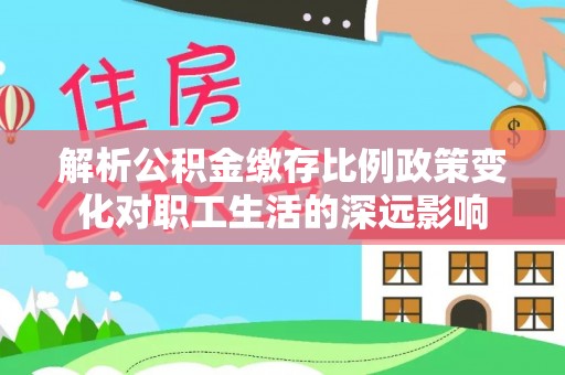 池上解析公积金缴存比例政策变化对职工生活的深远影响