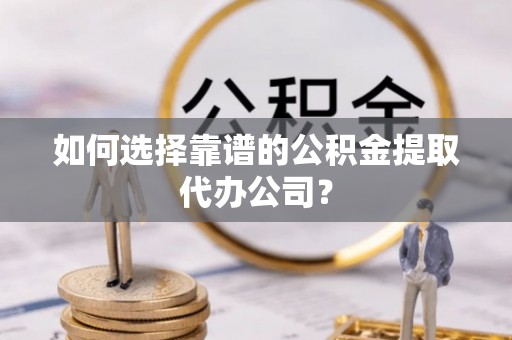池上如何选择靠谱的公积金提取代办公司？