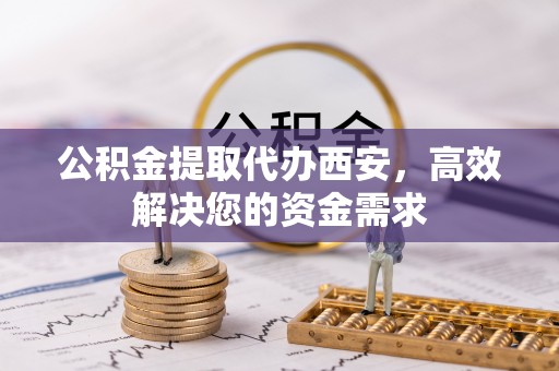 池上公积金提取代办西安，高效解决您的资金需求