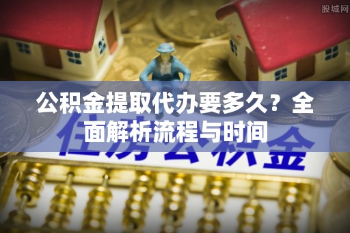 池上公积金提取代办要多久？全面解析流程与时间