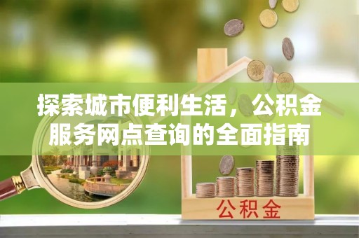池上探索城市便利生活，公积金服务网点查询的全面指南