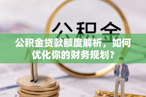 池上公积金贷款额度解析，如何优化你的财务规划？