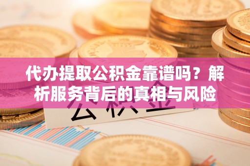 池上代办提取公积金靠谱吗？解析服务背后的真相与风险