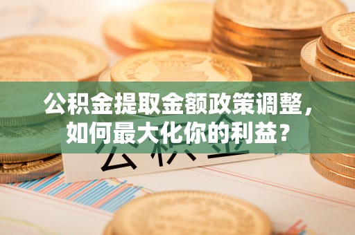 池上公积金提取金额政策调整，如何最大化你的利益？