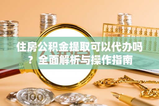 池上住房公积金提取可以代办吗？全面解析与操作指南