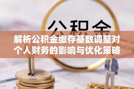 池上解析公积金缴存基数调整对个人财务的影响与优化策略