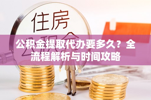 池上公积金提取代办要多久？全流程解析与时间攻略