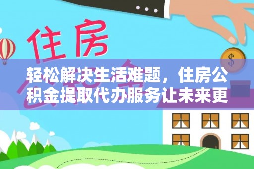 池上轻松解决生活难题，住房公积金提取代办服务让未来更安心