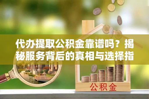 池上代办提取公积金靠谱吗？揭秘服务背后的真相与选择指南