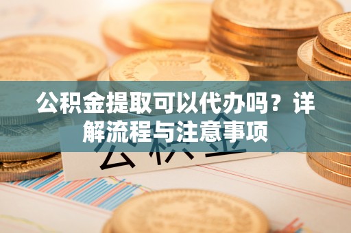 池上公积金提取可以代办吗？详解流程与注意事项