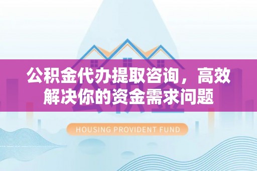 池上公积金代办提取咨询，高效解决你的资金需求问题
