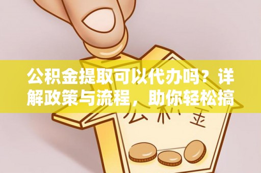池上公积金提取可以代办吗？详解政策与流程，助你轻松搞定！