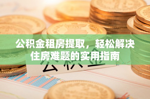 池上公积金租房提取，轻松解决住房难题的实用指南
