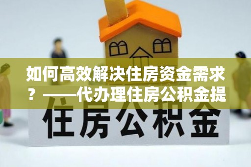 池上如何高效解决住房资金需求？——代办理住房公积金提取服务全解析