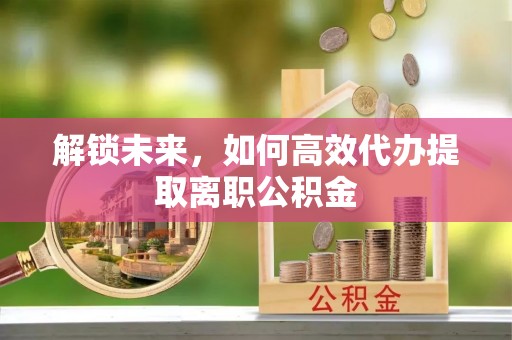 池上解锁未来，如何高效代办提取离职公积金