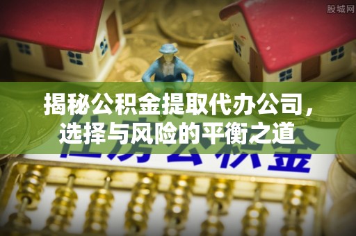 池上揭秘公积金提取代办公司，选择与风险的平衡之道