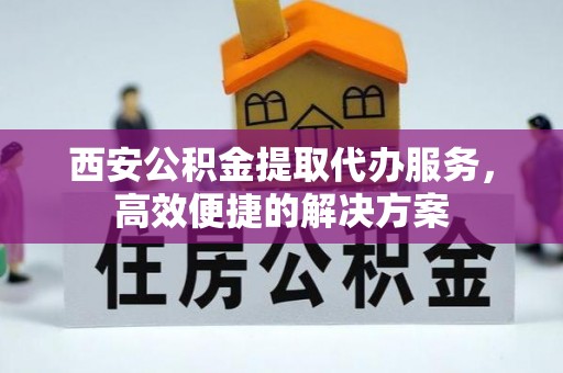 池上西安公积金提取代办服务，高效便捷的解决方案